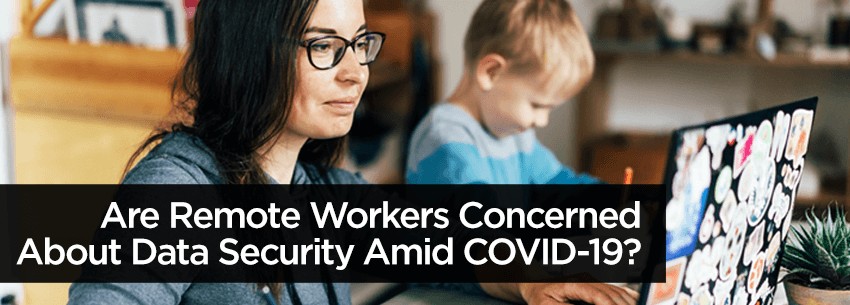 Are Remote Workers Concerned About Data Security Amid COVID-19? They Should Be