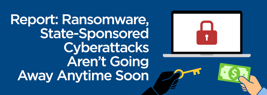 Report: Ransomware, State-Sponsored Cyberattacks Aren’t Going Away Anytime Soon