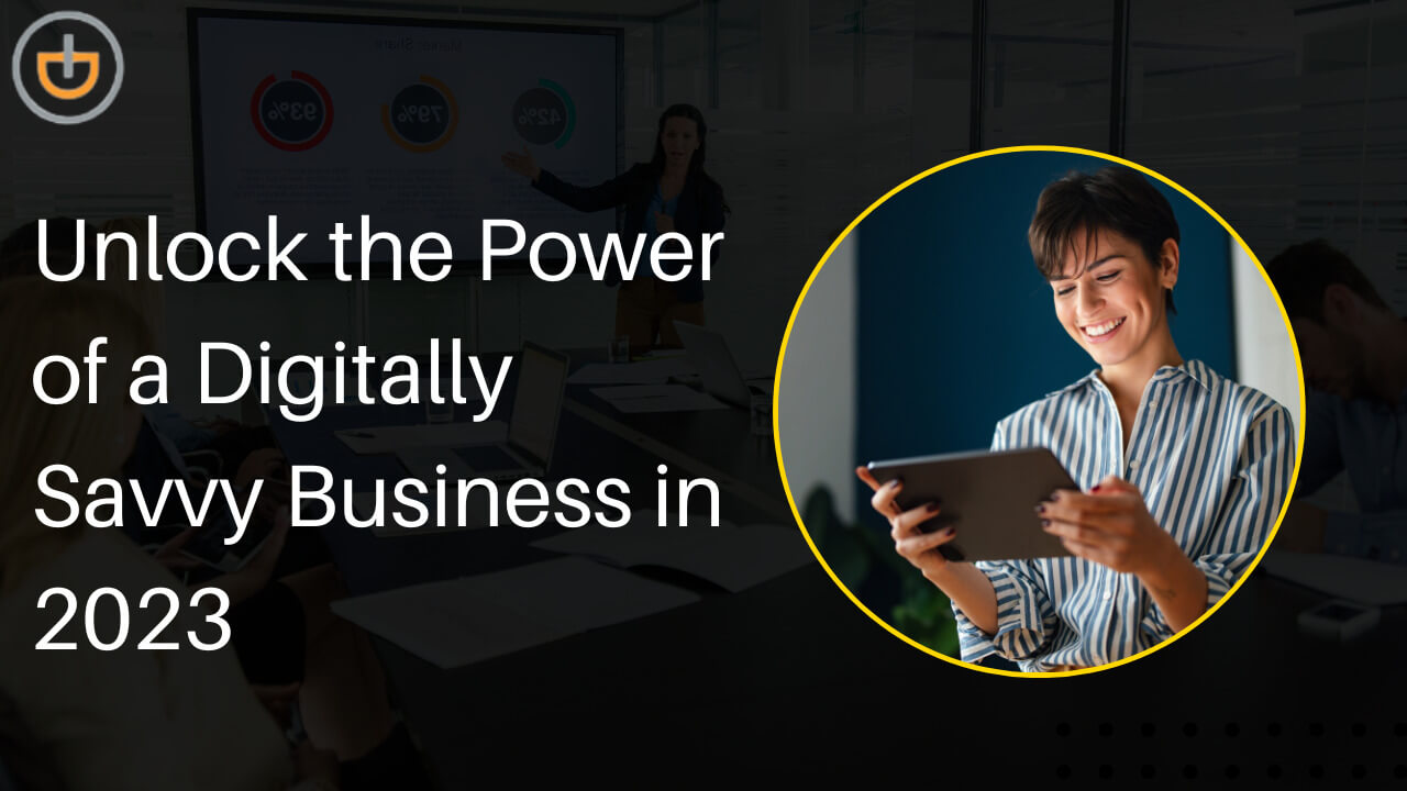 Unlock the Power of a Digitally Savvy Business in 2023